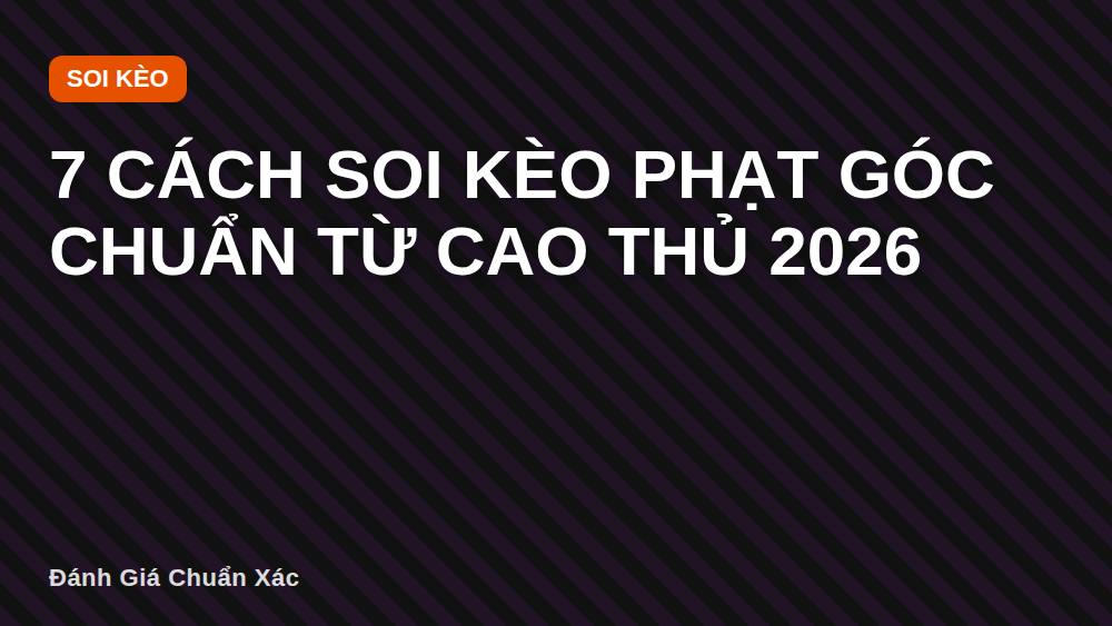 7 Cách Soi Kèo Phạt Góc Chuẩn Từ Cao Thủ 2026