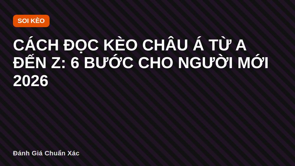 Cách Đọc Kèo Châu Á Từ A Đến Z: 6 Bước Cho Người Mới 2026