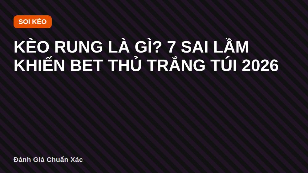 Kèo rung là gì? 7 sai lầm khiến bet thủ trắng túi 2026