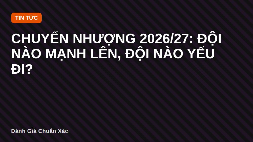 Chuyển nhượng 2026/27: Đội nào mạnh lên, đội nào yếu đi?