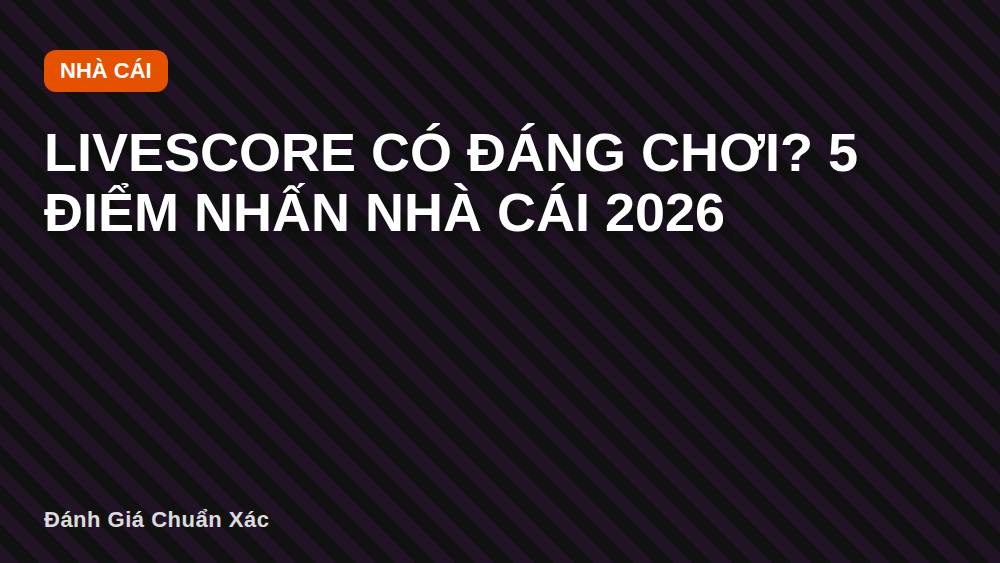Livescore có đáng chơi? 5 điểm nhấn nhà cái 2026