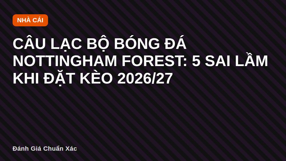 Câu lạc bộ bóng đá Nottingham Forest: 5 sai lầm khi đặt kèo 2026/27