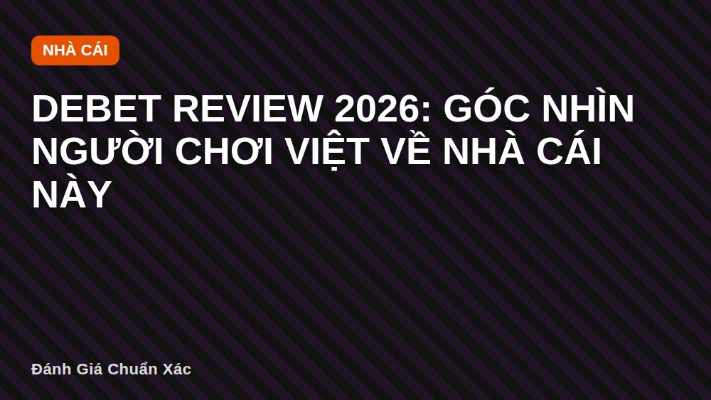 Debet Review 2026: Góc Nhìn Người Chơi Việt Về Nhà Cái Này
