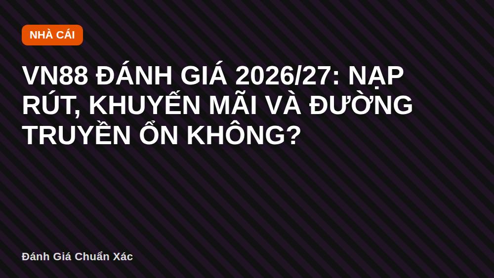 VN88 đánh giá 2026/27: Nạp rút, khuyến mãi và đường truyền ổn không?